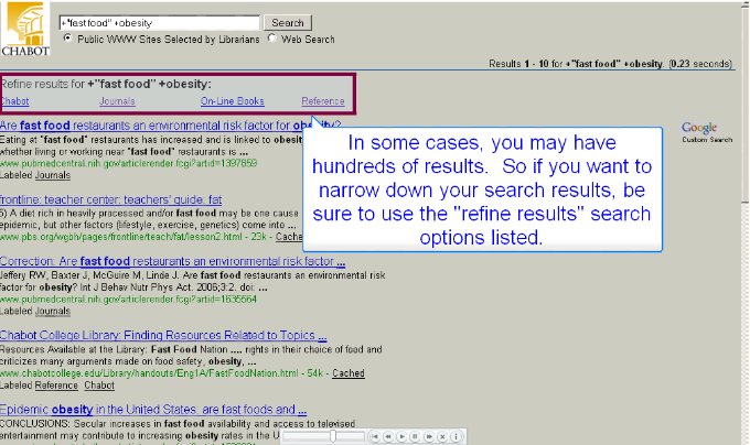 Underneath the search box it says Refine results for +"fast food" +obesity, followed by links to Chabot, Journals, On-Line Books, Reference, and Other Research.  "In some cases, you may have hundreds of results.  So if you want to narrow down your search results, be sure to use the 'refine results' search options listed.